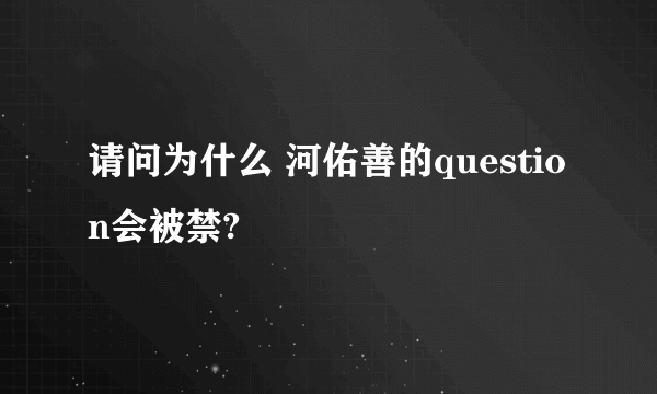 请问为什么 河佑善的question会被禁?