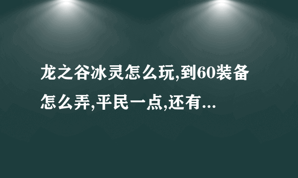 龙之谷冰灵怎么玩,到60装备怎么弄,平民一点,还有,叠冰是神马?求指点