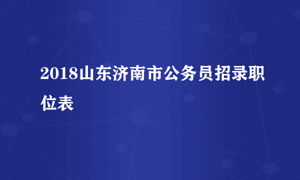 2018山东济南市公务员招录职位表