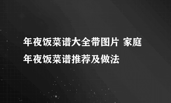 年夜饭菜谱大全带图片 家庭年夜饭菜谱推荐及做法