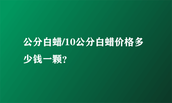 公分白蜡/10公分白蜡价格多少钱一颗？