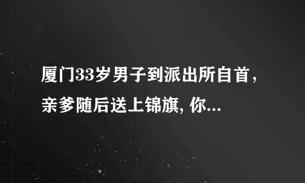 厦门33岁男子到派出所自首，亲爹随后送上锦旗, 你怎么看？