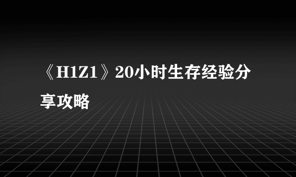 《H1Z1》20小时生存经验分享攻略