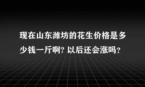 现在山东潍坊的花生价格是多少钱一斤啊? 以后还会涨吗？