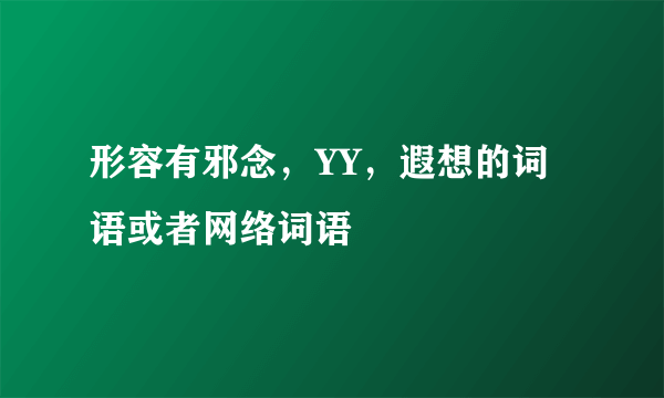 形容有邪念，YY，遐想的词语或者网络词语