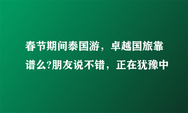 春节期间泰国游，卓越国旅靠谱么?朋友说不错，正在犹豫中