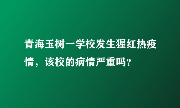 青海玉树一学校发生猩红热疫情，该校的病情严重吗？