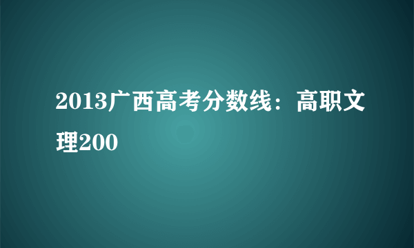 2013广西高考分数线：高职文理200