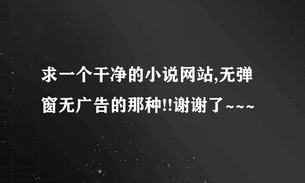 求一个干净的小说网站,无弹窗无广告的那种!!谢谢了~~~