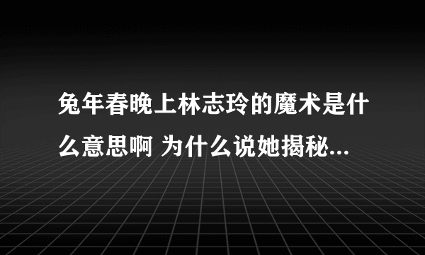 兔年春晚上林志玲的魔术是什么意思啊 为什么说她揭秘了大变活人的原理？