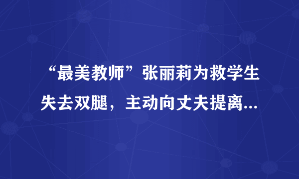 “最美教师”张丽莉为救学生失去双腿，主动向丈夫提离婚，现状如何？