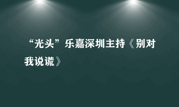 “光头”乐嘉深圳主持《别对我说谎》