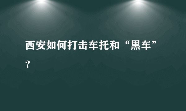 西安如何打击车托和“黑车”？