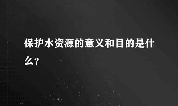 保护水资源的意义和目的是什么？