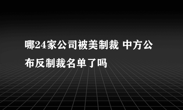 哪24家公司被美制裁 中方公布反制裁名单了吗