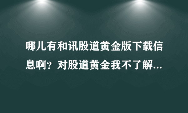 哪儿有和讯股道黄金版下载信息啊？对股道黄金我不了解的，谁查询过相关信息呢，请来帮忙推荐一下吧。