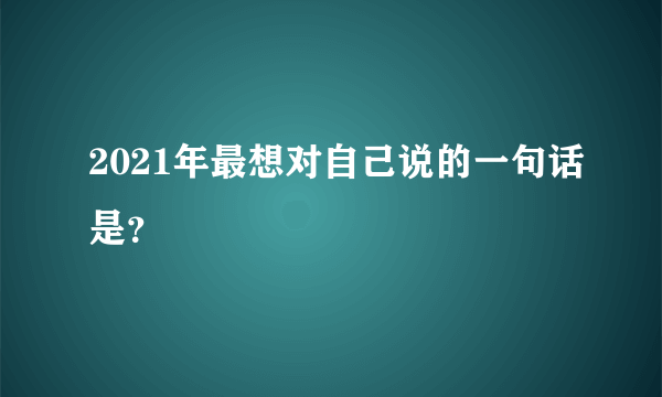 2021年最想对自己说的一句话是？