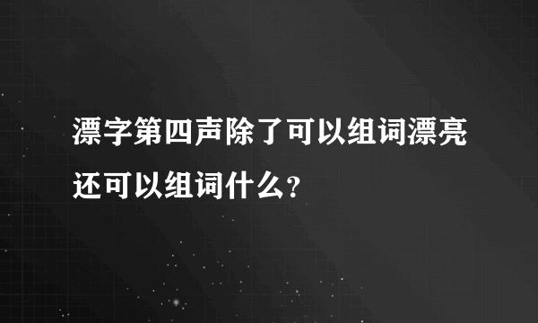 漂字第四声除了可以组词漂亮还可以组词什么？