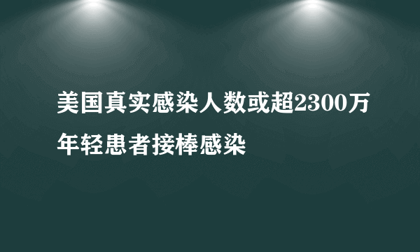 美国真实感染人数或超2300万年轻患者接棒感染