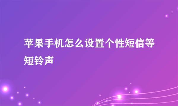 苹果手机怎么设置个性短信等短铃声