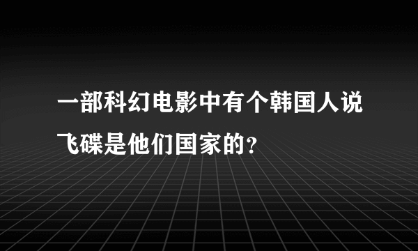 一部科幻电影中有个韩国人说飞碟是他们国家的？