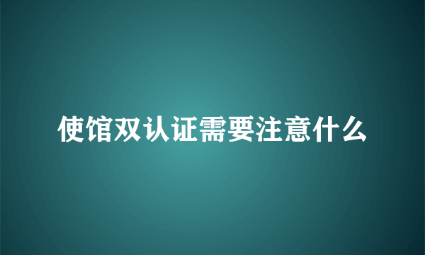 使馆双认证需要注意什么