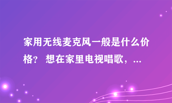 家用无线麦克风一般是什么价格？ 想在家里电视唱歌，无线麦克风那个牌子好，多少价位？