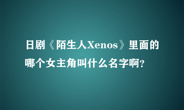 日剧《陌生人Xenos》里面的哪个女主角叫什么名字啊？