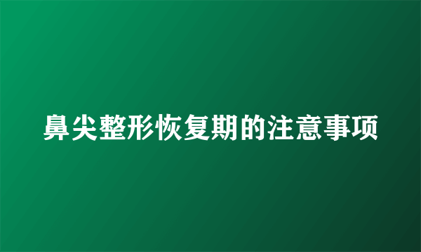 鼻尖整形恢复期的注意事项