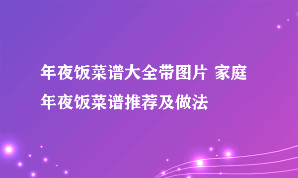 年夜饭菜谱大全带图片 家庭年夜饭菜谱推荐及做法