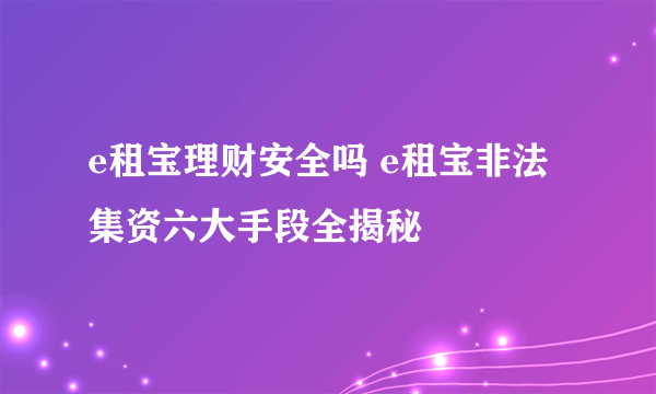 e租宝理财安全吗 e租宝非法集资六大手段全揭秘