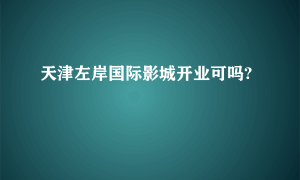 天津左岸国际影城开业可吗?