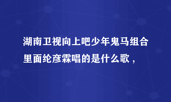 湖南卫视向上吧少年鬼马组合里面纶彦霖唱的是什么歌 ,