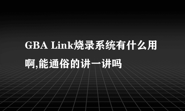 GBA Link烧录系统有什么用啊,能通俗的讲一讲吗