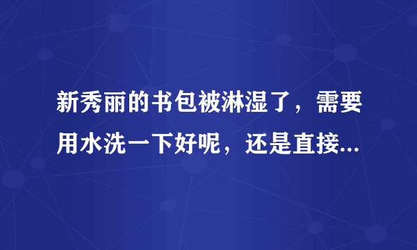 新秀丽的书包被淋湿了，需要用水洗一下好呢，还是直接用电吹风吹干好呢