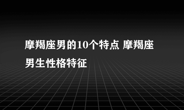 摩羯座男的10个特点 摩羯座男生性格特征