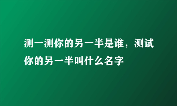 测一测你的另一半是谁，测试你的另一半叫什么名字