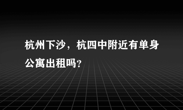 杭州下沙，杭四中附近有单身公寓出租吗？