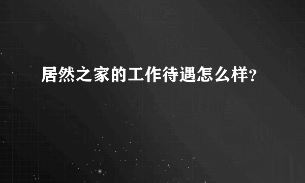 居然之家的工作待遇怎么样？