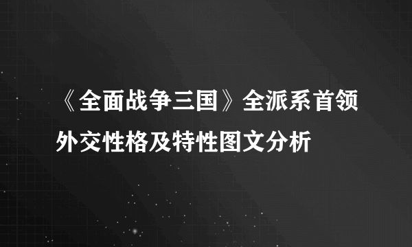 《全面战争三国》全派系首领外交性格及特性图文分析