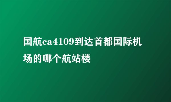 国航ca4109到达首都国际机场的哪个航站楼