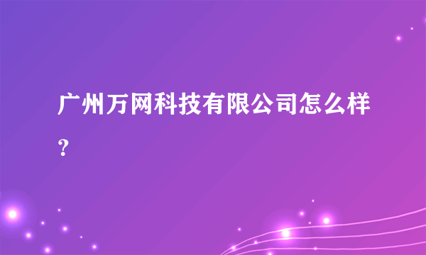 广州万网科技有限公司怎么样？