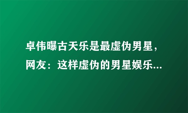 卓伟曝古天乐是最虚伪男星，网友：这样虚伪的男星娱乐圈少有，你怎么看？