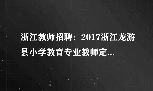 浙江教师招聘：2017浙江龙游县小学教育专业教师定向培养招生10人公告