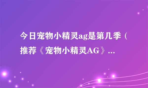 今日宠物小精灵ag是第几季（推荐《宠物小精灵AG》精彩的几集）