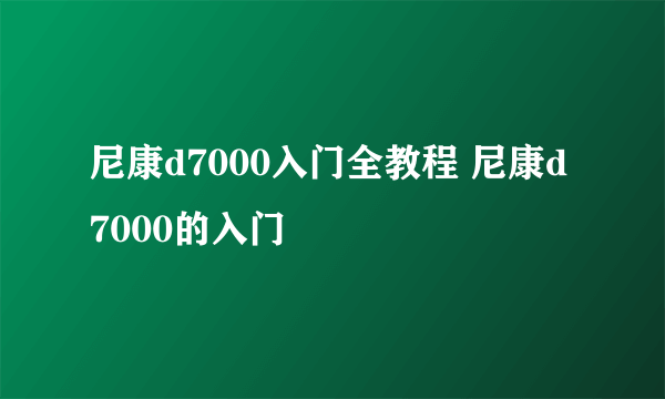 尼康d7000入门全教程 尼康d7000的入门