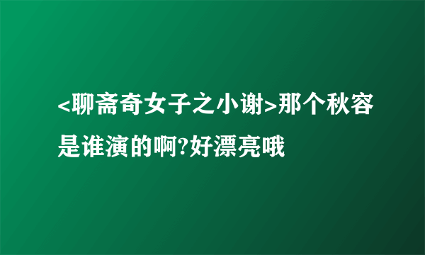 <聊斋奇女子之小谢>那个秋容是谁演的啊?好漂亮哦