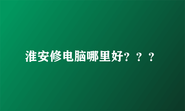 淮安修电脑哪里好？？？