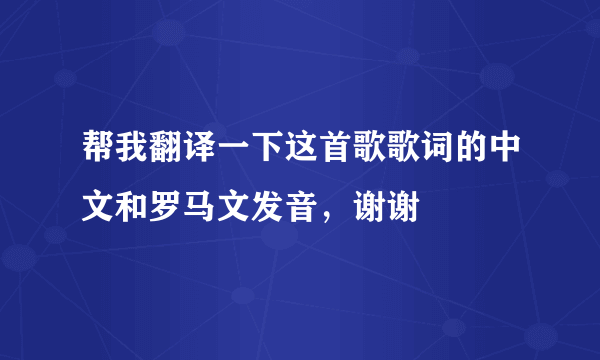 帮我翻译一下这首歌歌词的中文和罗马文发音，谢谢