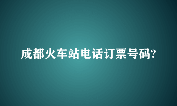 成都火车站电话订票号码?